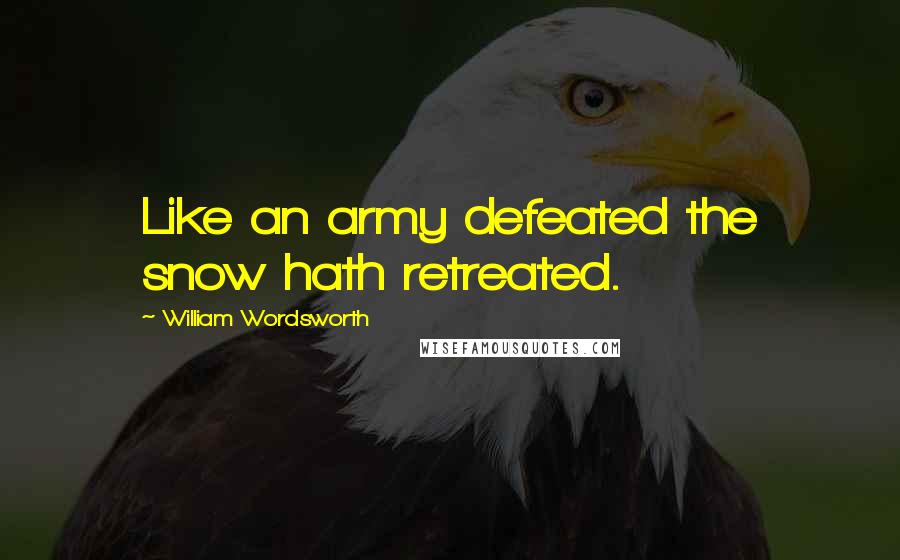 William Wordsworth Quotes: Like an army defeated the snow hath retreated.