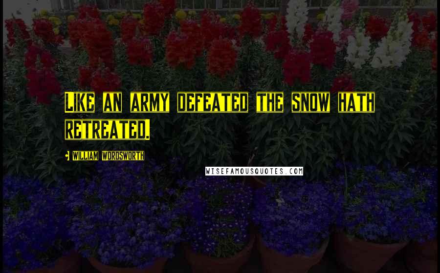 William Wordsworth Quotes: Like an army defeated the snow hath retreated.