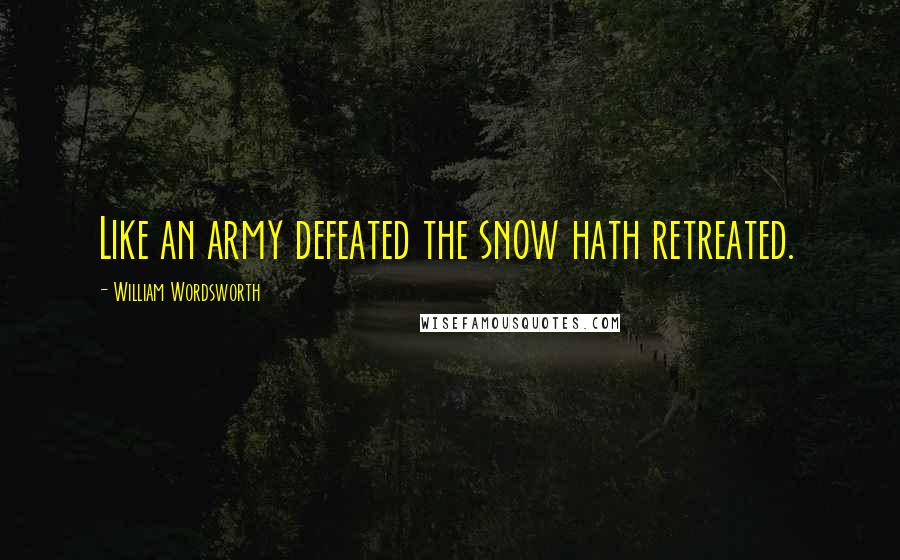 William Wordsworth Quotes: Like an army defeated the snow hath retreated.