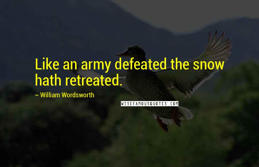 William Wordsworth Quotes: Like an army defeated the snow hath retreated.