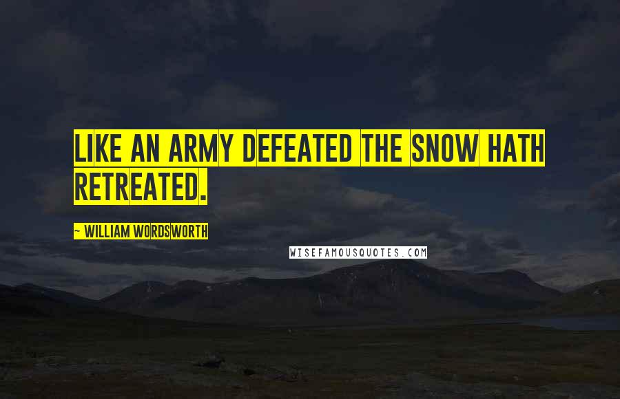 William Wordsworth Quotes: Like an army defeated the snow hath retreated.
