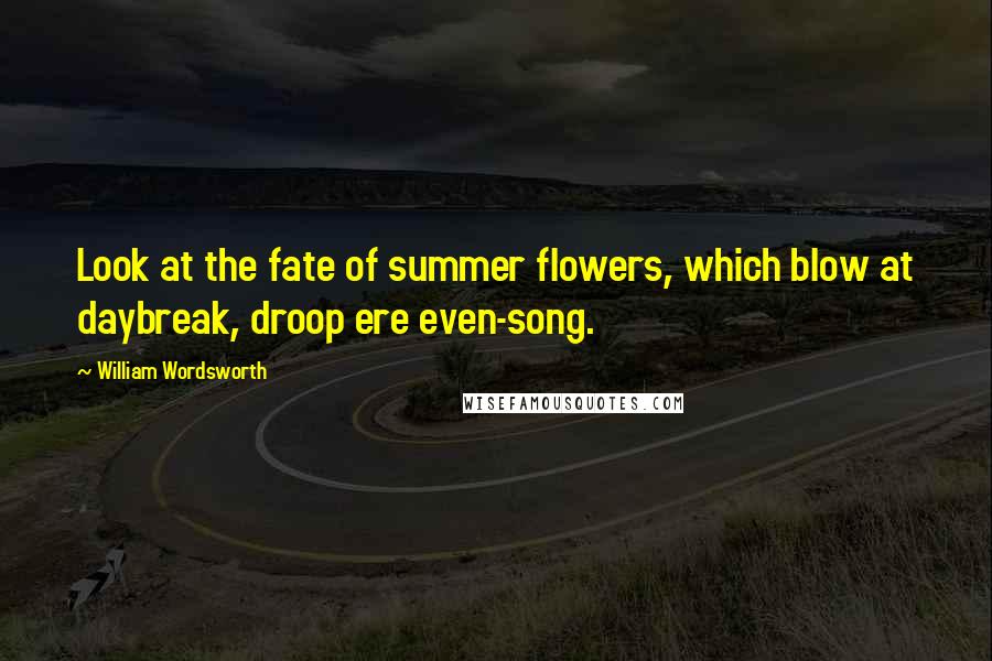 William Wordsworth Quotes: Look at the fate of summer flowers, which blow at daybreak, droop ere even-song.