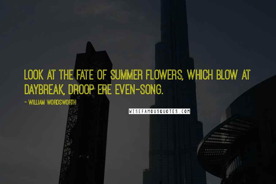 William Wordsworth Quotes: Look at the fate of summer flowers, which blow at daybreak, droop ere even-song.