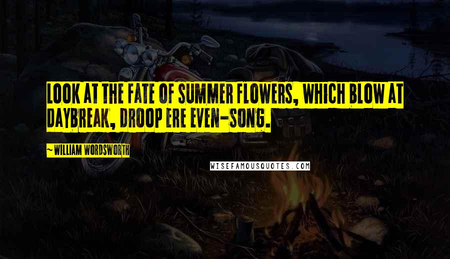 William Wordsworth Quotes: Look at the fate of summer flowers, which blow at daybreak, droop ere even-song.