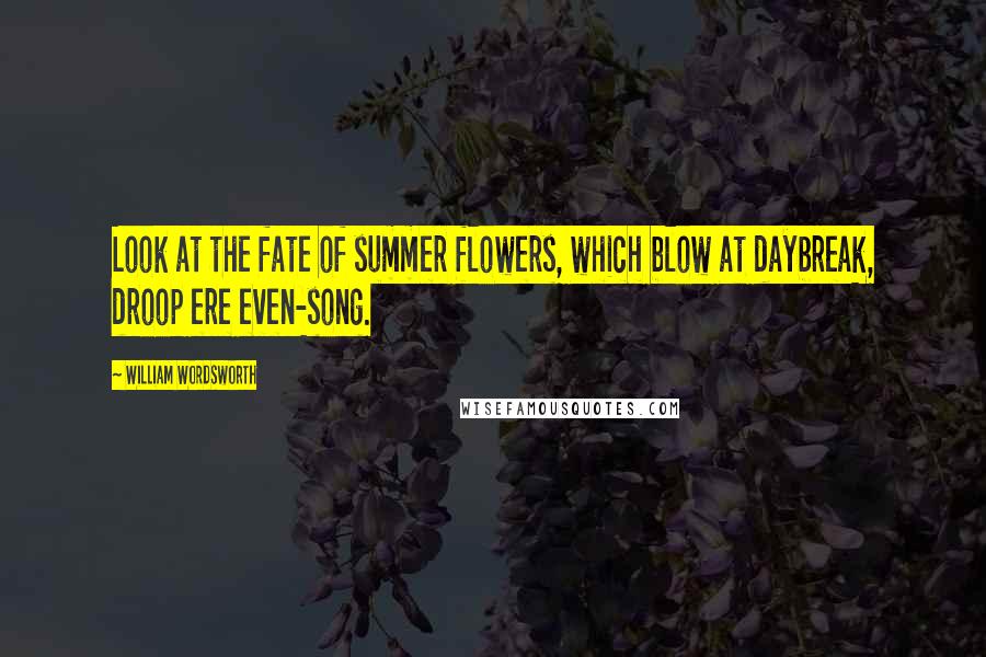 William Wordsworth Quotes: Look at the fate of summer flowers, which blow at daybreak, droop ere even-song.