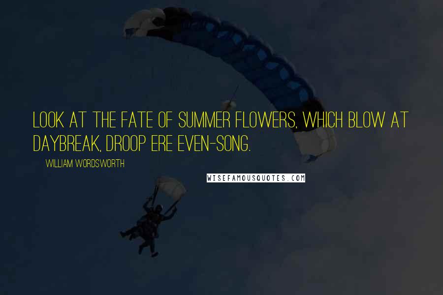 William Wordsworth Quotes: Look at the fate of summer flowers, which blow at daybreak, droop ere even-song.