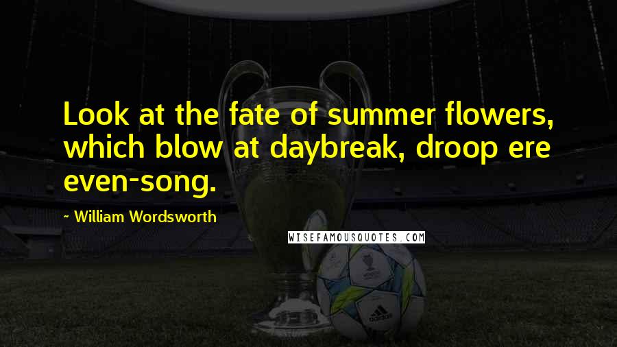 William Wordsworth Quotes: Look at the fate of summer flowers, which blow at daybreak, droop ere even-song.