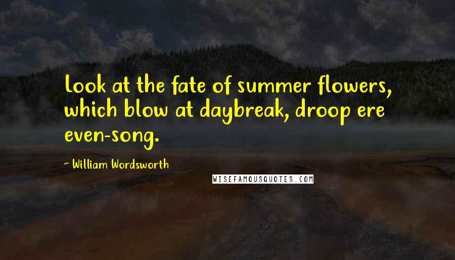 William Wordsworth Quotes: Look at the fate of summer flowers, which blow at daybreak, droop ere even-song.