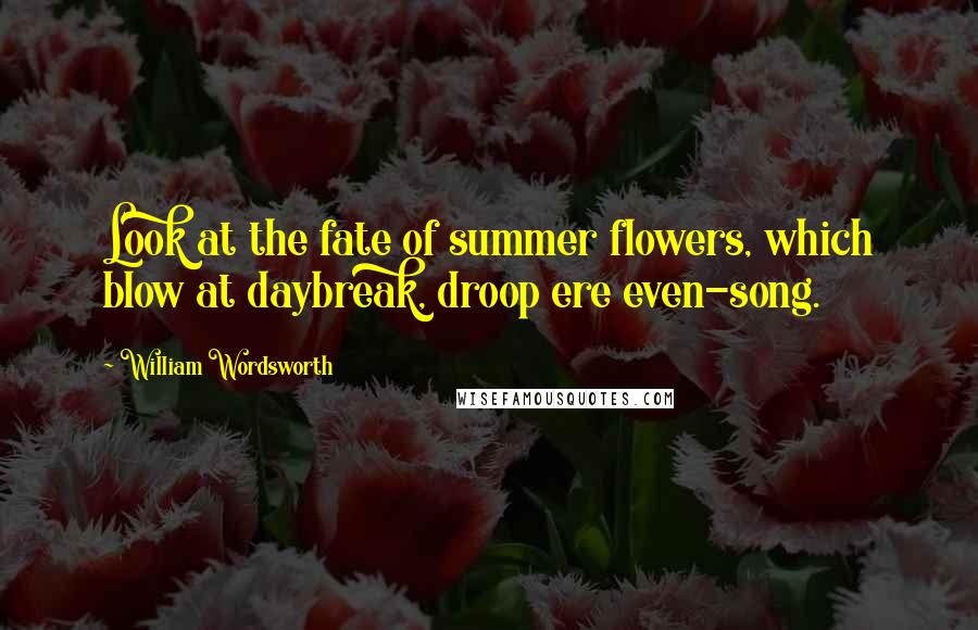 William Wordsworth Quotes: Look at the fate of summer flowers, which blow at daybreak, droop ere even-song.