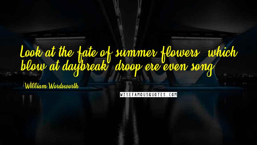 William Wordsworth Quotes: Look at the fate of summer flowers, which blow at daybreak, droop ere even-song.