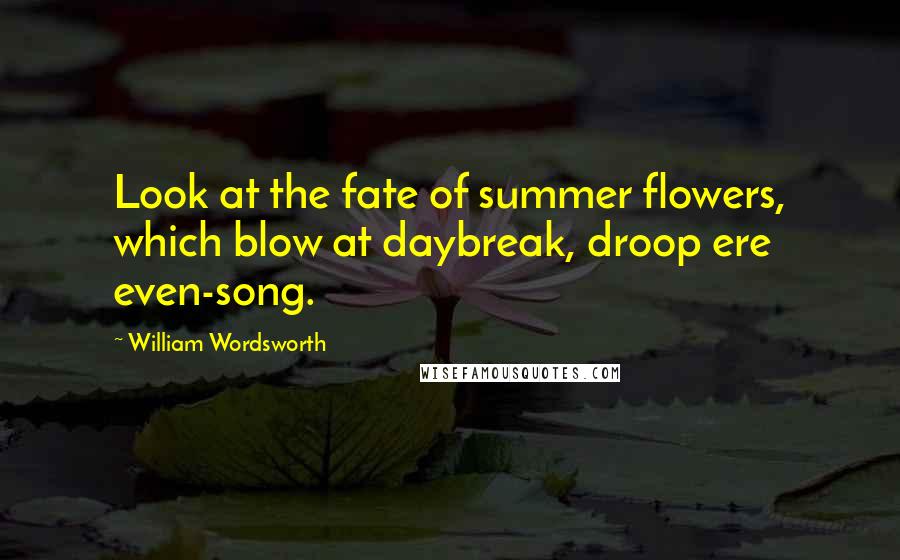 William Wordsworth Quotes: Look at the fate of summer flowers, which blow at daybreak, droop ere even-song.