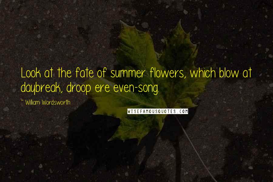 William Wordsworth Quotes: Look at the fate of summer flowers, which blow at daybreak, droop ere even-song.