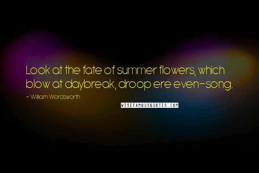 William Wordsworth Quotes: Look at the fate of summer flowers, which blow at daybreak, droop ere even-song.