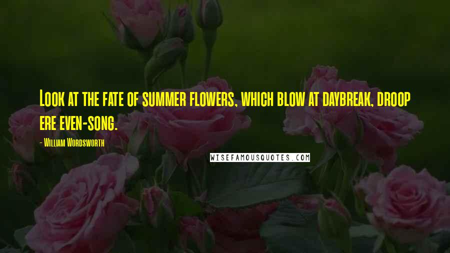 William Wordsworth Quotes: Look at the fate of summer flowers, which blow at daybreak, droop ere even-song.