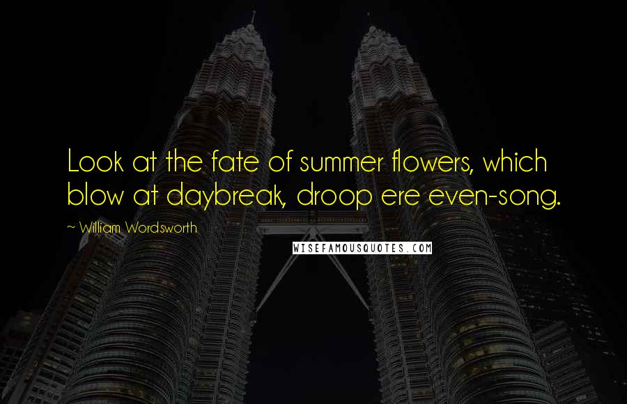 William Wordsworth Quotes: Look at the fate of summer flowers, which blow at daybreak, droop ere even-song.