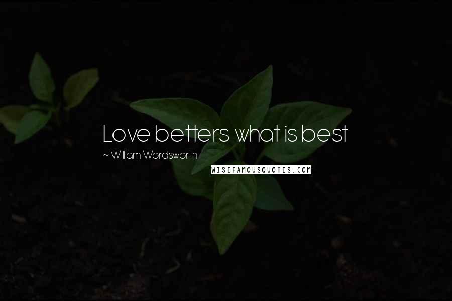 William Wordsworth Quotes: Love betters what is best