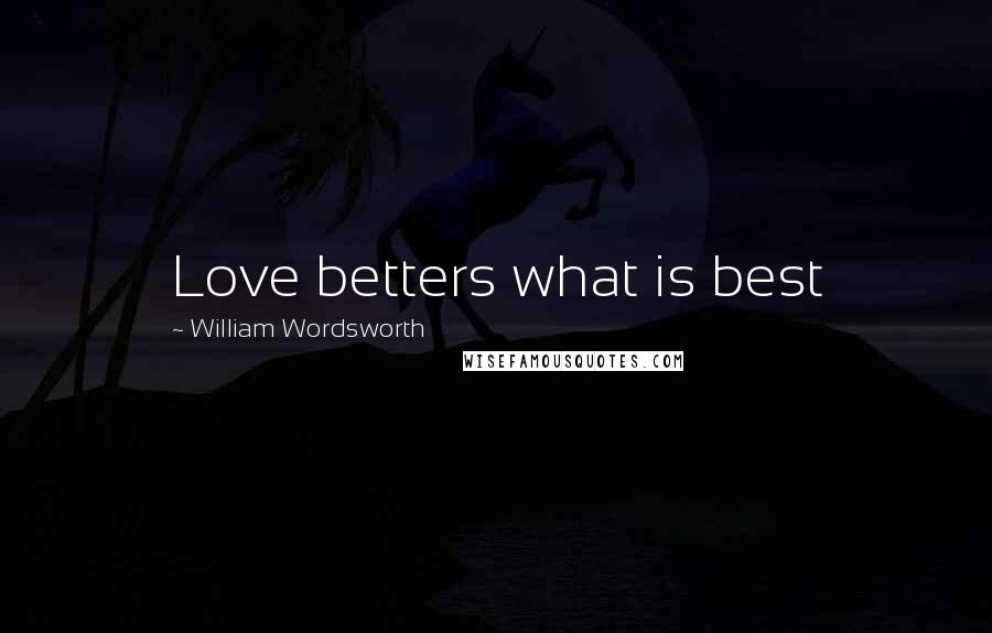 William Wordsworth Quotes: Love betters what is best