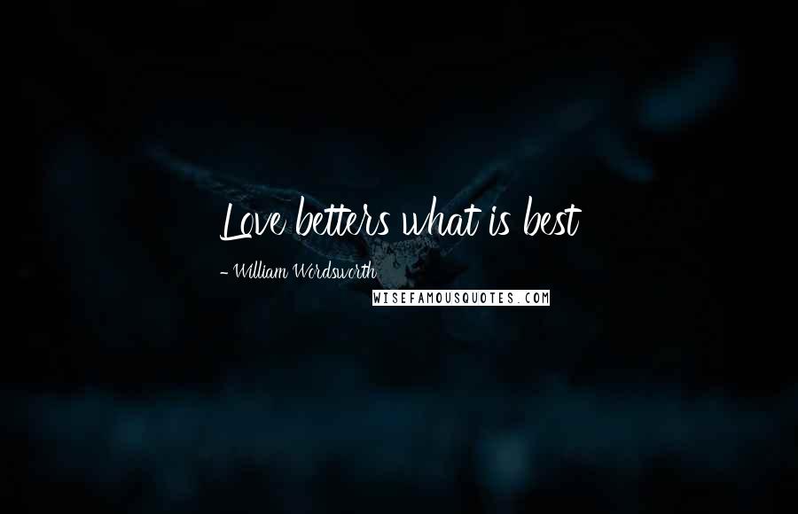 William Wordsworth Quotes: Love betters what is best