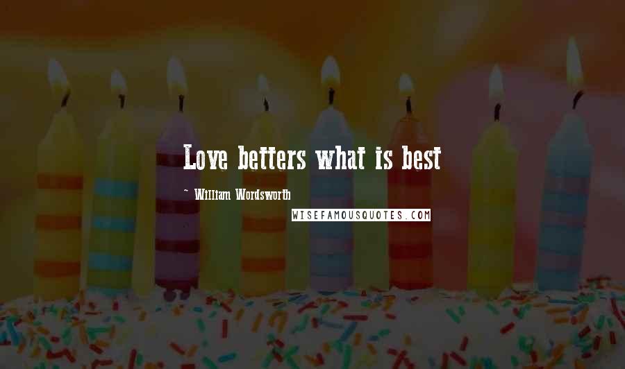 William Wordsworth Quotes: Love betters what is best