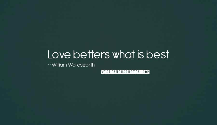 William Wordsworth Quotes: Love betters what is best