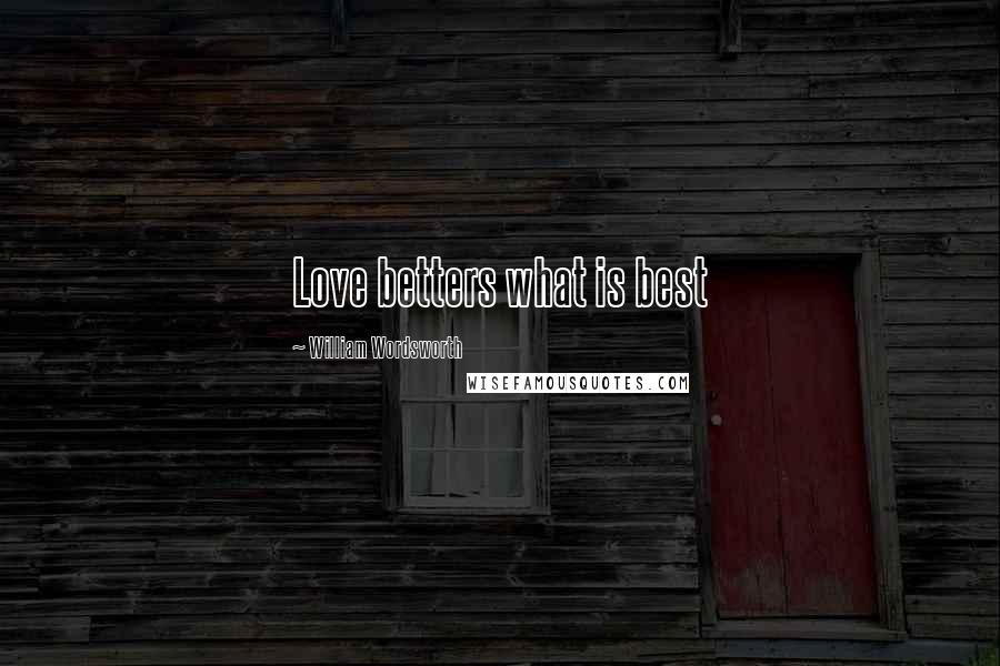 William Wordsworth Quotes: Love betters what is best