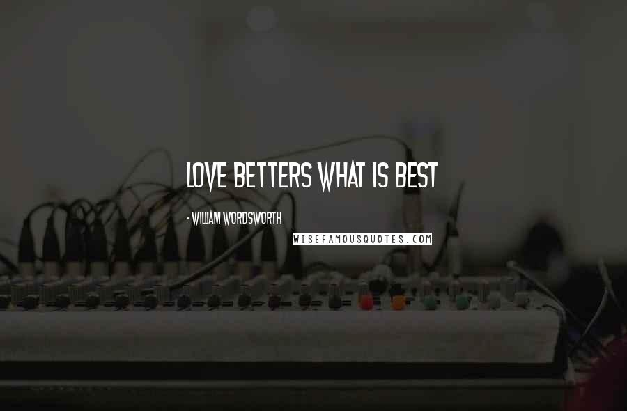 William Wordsworth Quotes: Love betters what is best