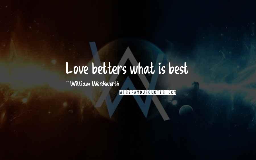 William Wordsworth Quotes: Love betters what is best