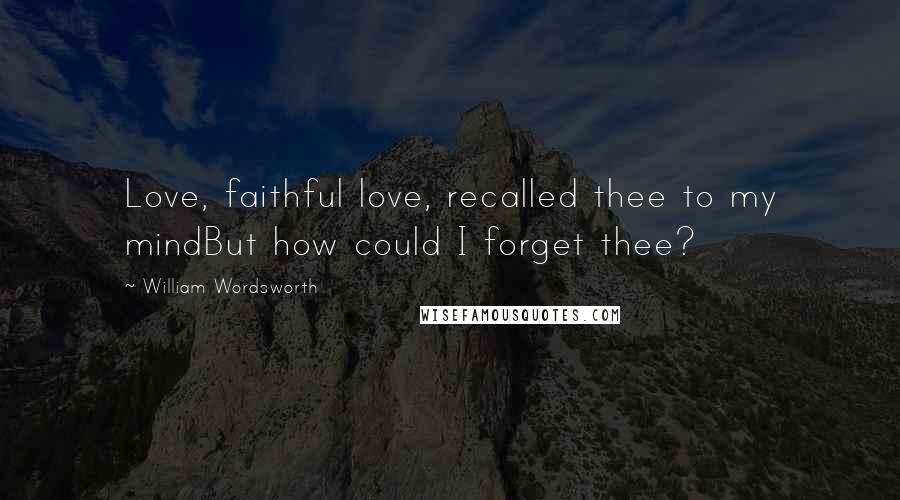 William Wordsworth Quotes: Love, faithful love, recalled thee to my mindBut how could I forget thee?