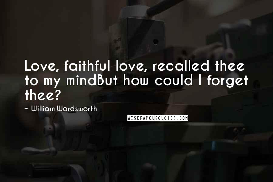 William Wordsworth Quotes: Love, faithful love, recalled thee to my mindBut how could I forget thee?