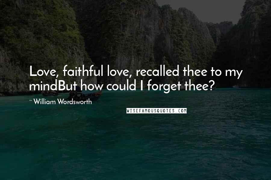 William Wordsworth Quotes: Love, faithful love, recalled thee to my mindBut how could I forget thee?