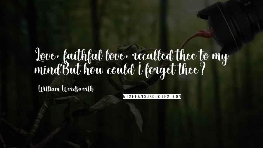 William Wordsworth Quotes: Love, faithful love, recalled thee to my mindBut how could I forget thee?