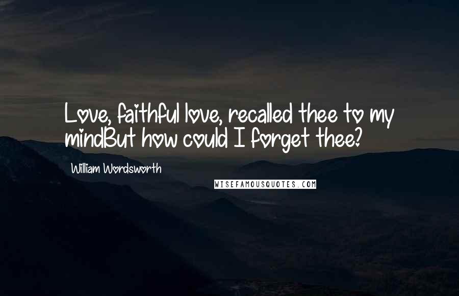 William Wordsworth Quotes: Love, faithful love, recalled thee to my mindBut how could I forget thee?