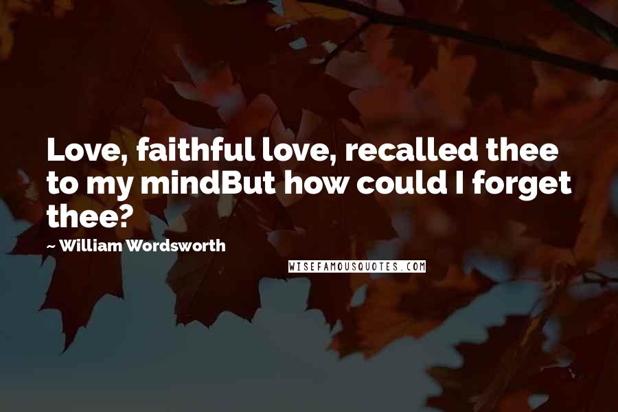 William Wordsworth Quotes: Love, faithful love, recalled thee to my mindBut how could I forget thee?