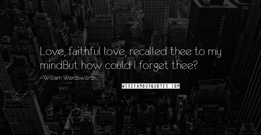 William Wordsworth Quotes: Love, faithful love, recalled thee to my mindBut how could I forget thee?