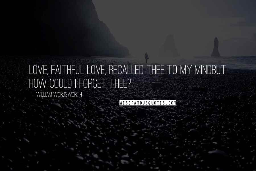 William Wordsworth Quotes: Love, faithful love, recalled thee to my mindBut how could I forget thee?