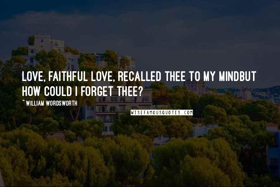 William Wordsworth Quotes: Love, faithful love, recalled thee to my mindBut how could I forget thee?
