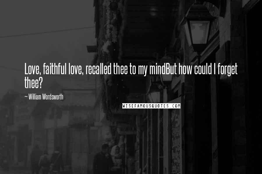 William Wordsworth Quotes: Love, faithful love, recalled thee to my mindBut how could I forget thee?