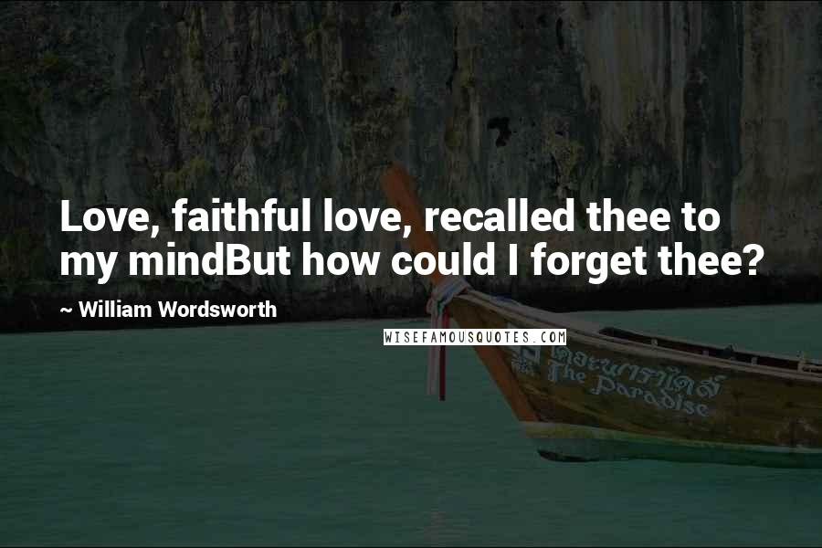 William Wordsworth Quotes: Love, faithful love, recalled thee to my mindBut how could I forget thee?