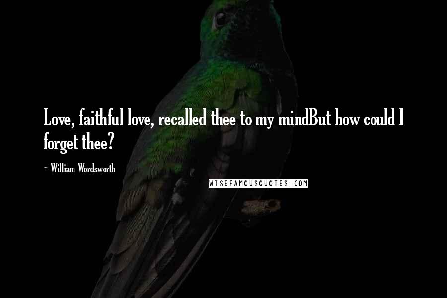 William Wordsworth Quotes: Love, faithful love, recalled thee to my mindBut how could I forget thee?