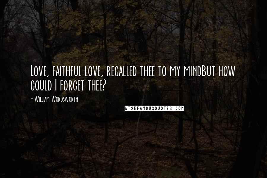 William Wordsworth Quotes: Love, faithful love, recalled thee to my mindBut how could I forget thee?