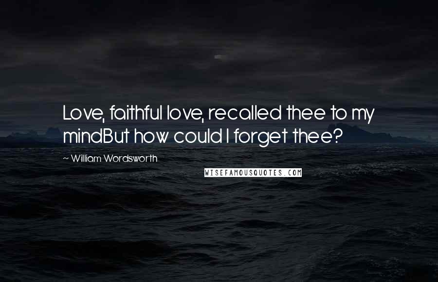 William Wordsworth Quotes: Love, faithful love, recalled thee to my mindBut how could I forget thee?