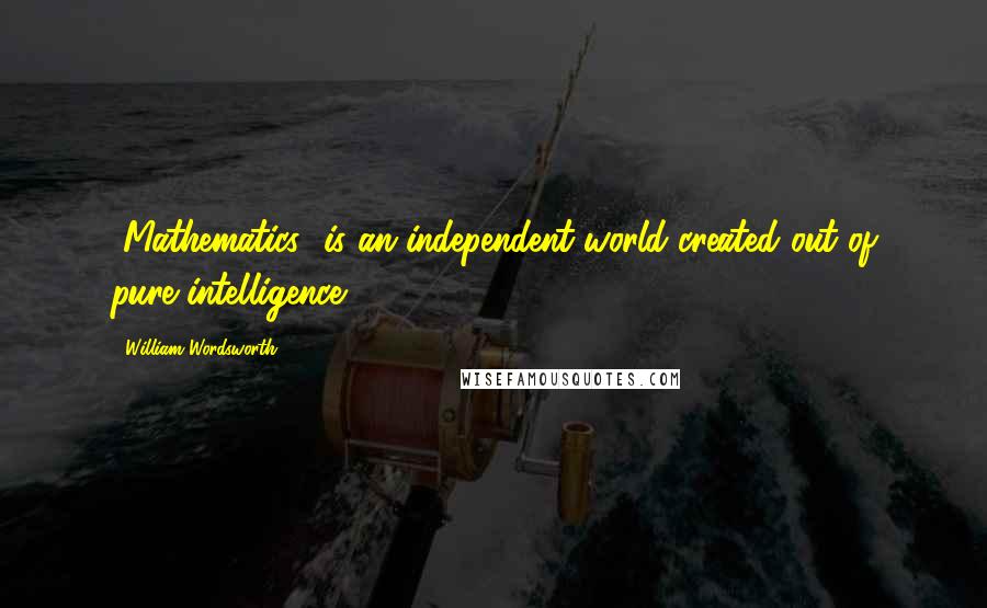 William Wordsworth Quotes: [Mathematics] is an independent world created out of pure intelligence.