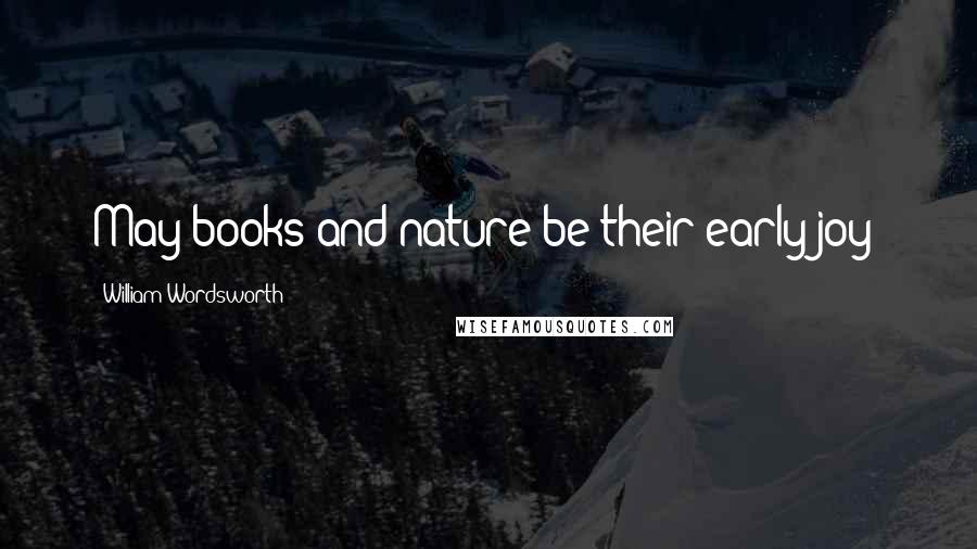 William Wordsworth Quotes: May books and nature be their early joy!