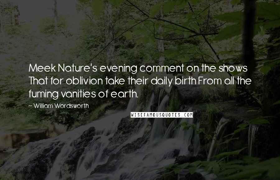 William Wordsworth Quotes: Meek Nature's evening comment on the shows That for oblivion take their daily birth From all the fuming vanities of earth.