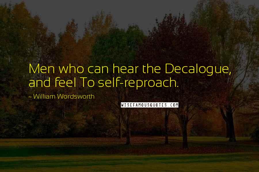 William Wordsworth Quotes: Men who can hear the Decalogue, and feel To self-reproach.