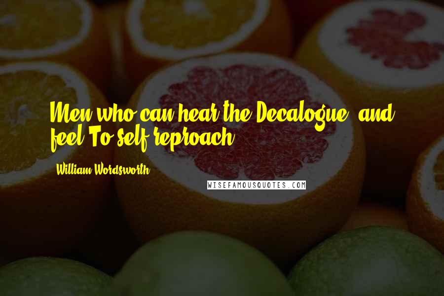 William Wordsworth Quotes: Men who can hear the Decalogue, and feel To self-reproach.