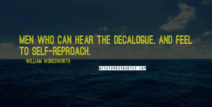 William Wordsworth Quotes: Men who can hear the Decalogue, and feel To self-reproach.