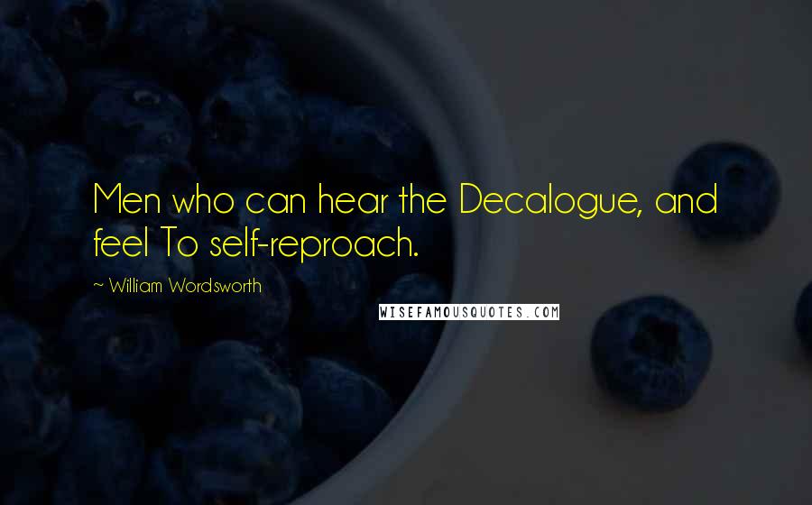 William Wordsworth Quotes: Men who can hear the Decalogue, and feel To self-reproach.
