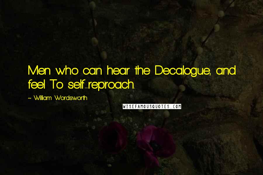 William Wordsworth Quotes: Men who can hear the Decalogue, and feel To self-reproach.