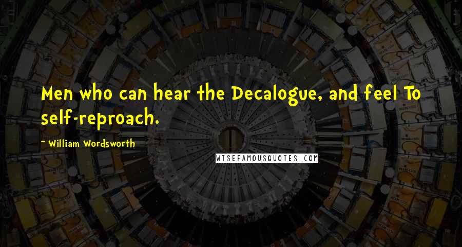 William Wordsworth Quotes: Men who can hear the Decalogue, and feel To self-reproach.